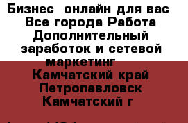 Бизнес- онлайн для вас! - Все города Работа » Дополнительный заработок и сетевой маркетинг   . Камчатский край,Петропавловск-Камчатский г.